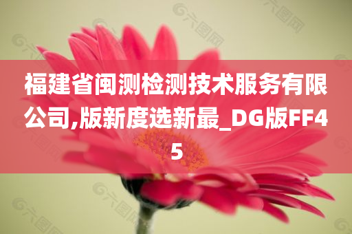 福建省闽测检测技术服务有限公司,版新度选新最_DG版FF45