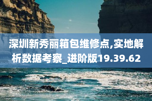 深圳新秀丽箱包维修点,实地解析数据考察_进阶版19.39.62