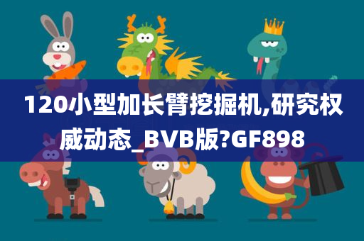 120小型加长臂挖掘机,研究权威动态_BVB版?GF898