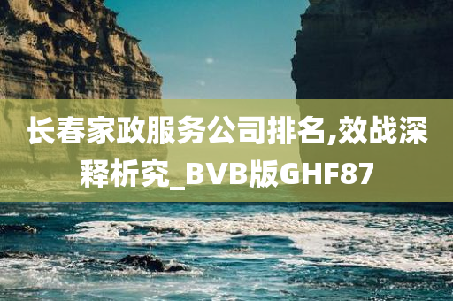 长春家政服务公司排名,效战深释析究_BVB版GHF87