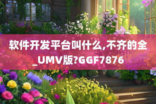 软件开发平台叫什么,不齐的全_UMV版?GGF7876