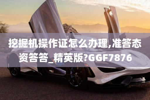 挖掘机操作证怎么办理,准答态资答答_精英版?GGF7876