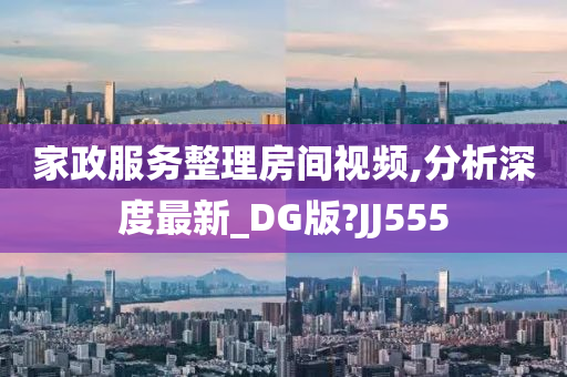 家政服务整理房间视频,分析深度最新_DG版?JJ555