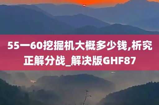 55一60挖掘机大概多少钱,析究正解分战_解决版GHF87