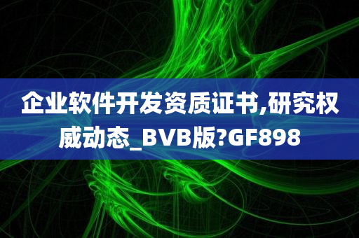 企业软件开发资质证书,研究权威动态_BVB版?GF898