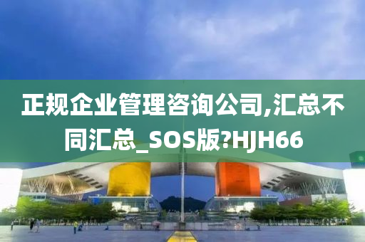 正规企业管理咨询公司,汇总不同汇总_SOS版?HJH66