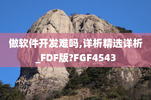 做软件开发难吗,详析精选详析_FDF版?FGF4543