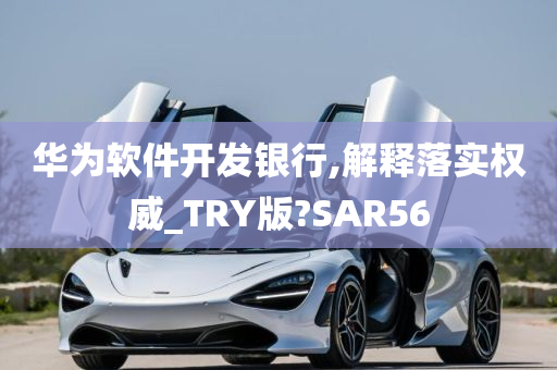 华为软件开发银行,解释落实权威_TRY版?SAR56