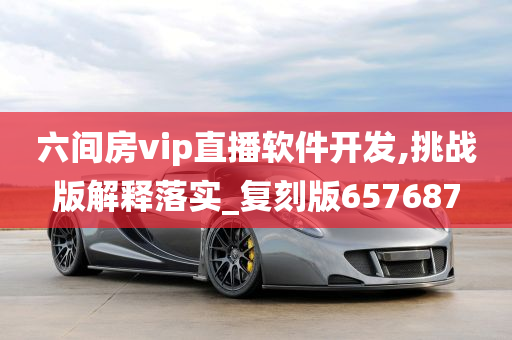 六间房vip直播软件开发,挑战版解释落实_复刻版657687