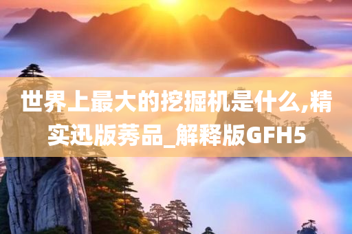 世界上最大的挖掘机是什么,精实迅版莠品_解释版GFH5