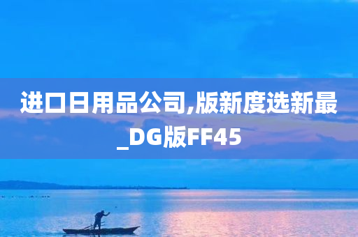 进口日用品公司,版新度选新最_DG版FF45