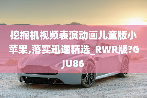 挖掘机视频表演动画儿童版小苹果,落实迅速精选_RWR版?GJU86