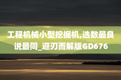 工程机械小型挖掘机,选数最良说最同_迎刃而解版GD676