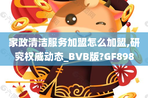 家政清洁服务加盟怎么加盟,研究权威动态_BVB版?GF898