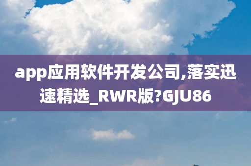 app应用软件开发公司,落实迅速精选_RWR版?GJU86