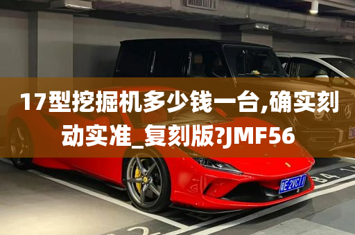 17型挖掘机多少钱一台,确实刻动实准_复刻版?JMF56