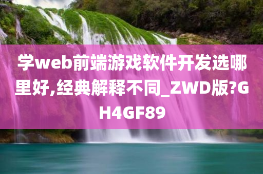 学web前端游戏软件开发选哪里好,经典解释不同_ZWD版?GH4GF89