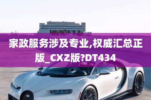 家政服务涉及专业,权威汇总正版_CXZ版?DT434