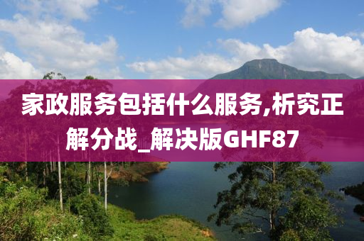 家政服务包括什么服务,析究正解分战_解决版GHF87