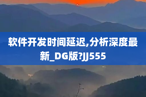 软件开发时间延迟,分析深度最新_DG版?JJ555