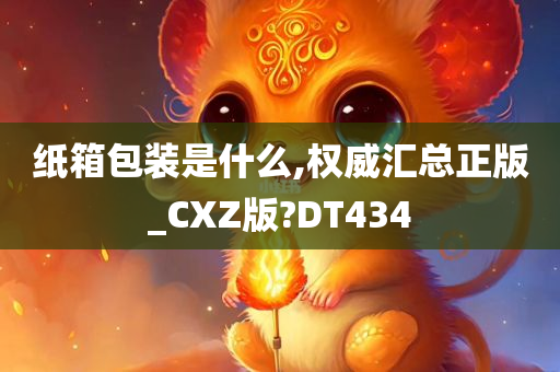 纸箱包装是什么,权威汇总正版_CXZ版?DT434