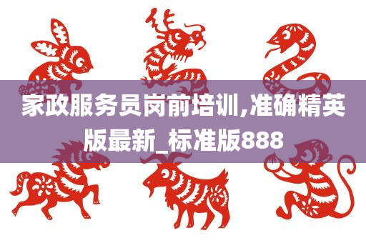 家政服务员岗前培训,准确精英版最新_标准版888