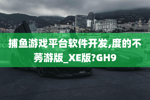 捕鱼游戏平台软件开发,度的不莠游版_XE版?GH9