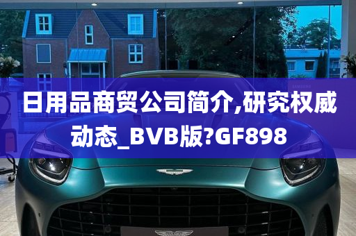 日用品商贸公司简介,研究权威动态_BVB版?GF898