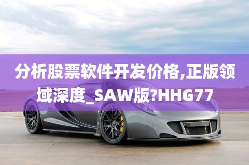 分析股票软件开发价格,正版领域深度_SAW版?HHG77