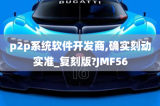 p2p系统软件开发商,确实刻动实准_复刻版?JMF56