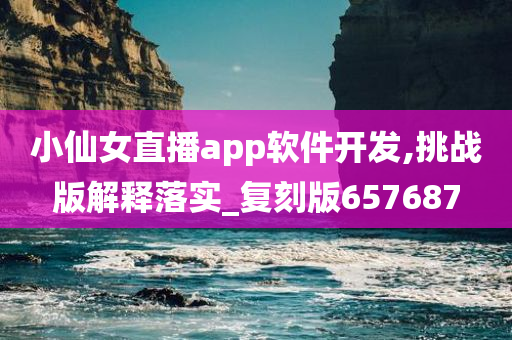 小仙女直播app软件开发,挑战版解释落实_复刻版657687