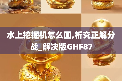 水上挖掘机怎么画,析究正解分战_解决版GHF87