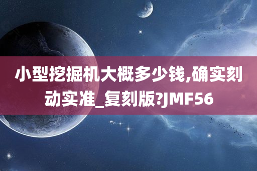 小型挖掘机大概多少钱,确实刻动实准_复刻版?JMF56