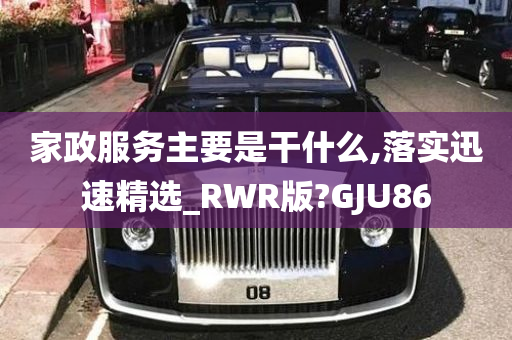 家政服务主要是干什么,落实迅速精选_RWR版?GJU86