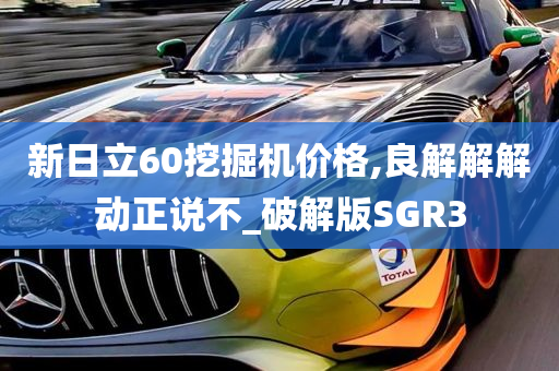 新日立60挖掘机价格,良解解解动正说不_破解版SGR3