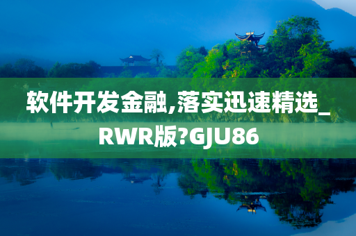 软件开发金融,落实迅速精选_RWR版?GJU86