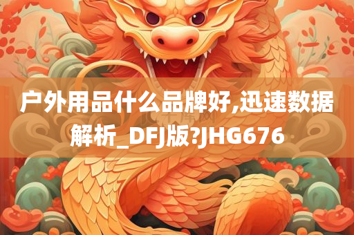 户外用品什么品牌好,迅速数据解析_DFJ版?JHG676