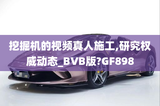 挖掘机的视频真人施工,研究权威动态_BVB版?GF898