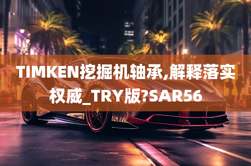 TIMKEN挖掘机轴承,解释落实权威_TRY版?SAR56