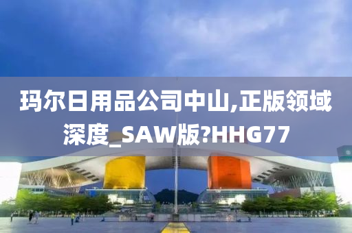 玛尔日用品公司中山,正版领域深度_SAW版?HHG77