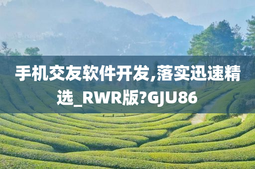 手机交友软件开发,落实迅速精选_RWR版?GJU86