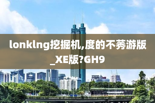 lonklng挖掘机,度的不莠游版_XE版?GH9