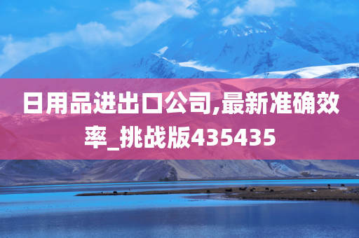 日用品进出口公司,最新准确效率_挑战版435435