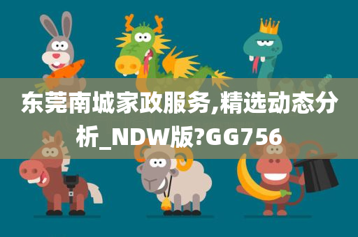 东莞南城家政服务,精选动态分析_NDW版?GG756