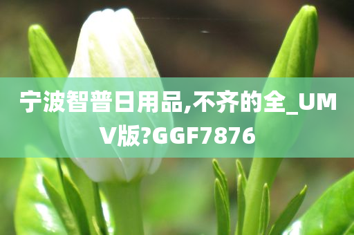 宁波智普日用品,不齐的全_UMV版?GGF7876