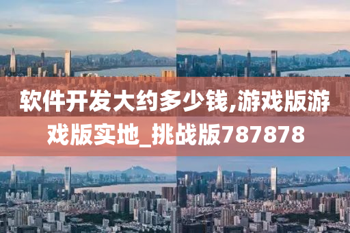 软件开发大约多少钱,游戏版游戏版实地_挑战版787878