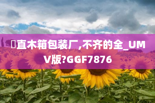 甪直木箱包装厂,不齐的全_UMV版?GGF7876