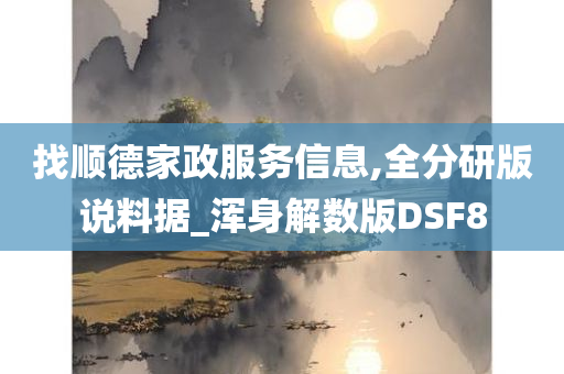 找顺德家政服务信息,全分研版说料据_浑身解数版DSF8