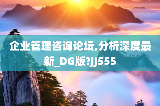 企业管理咨询论坛,分析深度最新_DG版?JJ555