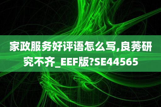 家政服务好评语怎么写,良莠研究不齐_EEF版?SE44565